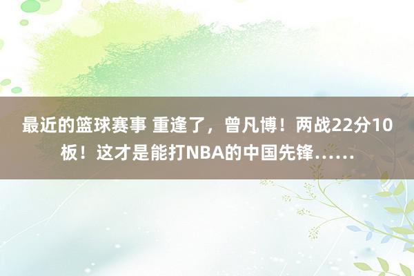 最近的篮球赛事 重逢了，曾凡博！两战22分10板！这才是能打NBA的中国先锋……