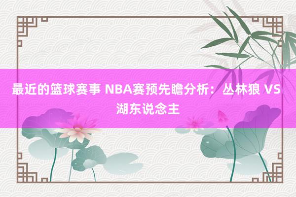 最近的篮球赛事 NBA赛预先瞻分析：丛林狼 VS 湖东说念主