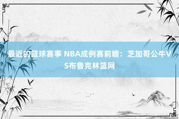 最近的篮球赛事 NBA成例赛前瞻：芝加哥公牛VS布鲁克林篮网