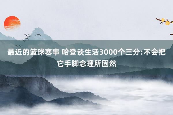 最近的篮球赛事 哈登谈生活3000个三分:不会把它手脚念理所固然