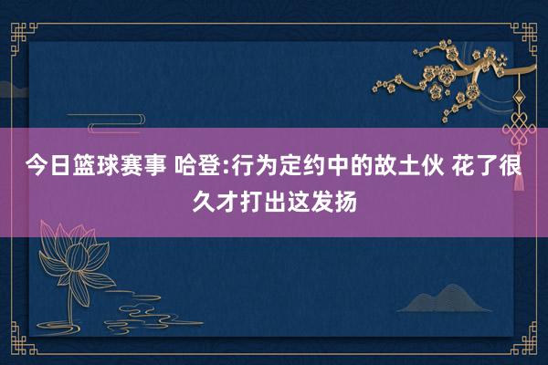 今日篮球赛事 哈登:行为定约中的故土伙 花了很久才打出这发扬