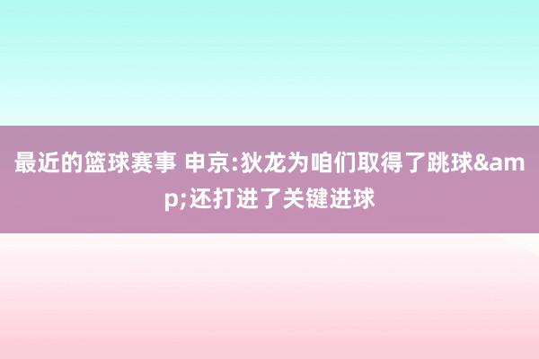 最近的篮球赛事 申京:狄龙为咱们取得了跳球&还打进了关键进球