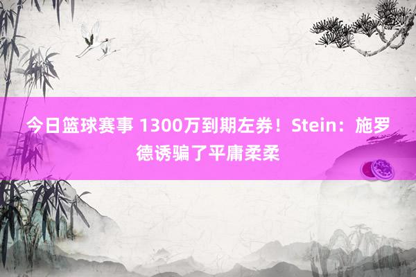 今日篮球赛事 1300万到期左券！Stein：施罗德诱骗了平庸柔柔