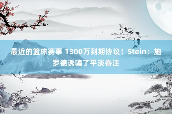 最近的篮球赛事 1300万到期协议！Stein：施罗德诱骗了平淡眷注