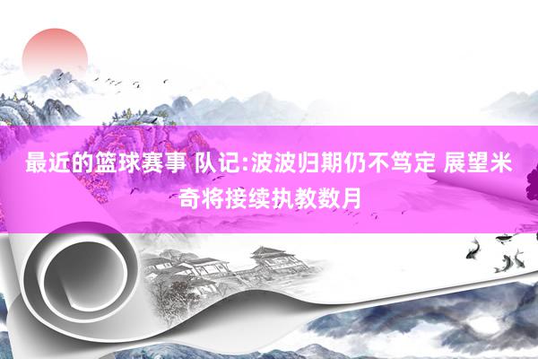 最近的篮球赛事 队记:波波归期仍不笃定 展望米奇将接续执教数月