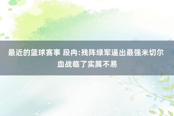 最近的篮球赛事 段冉:残阵绿军逼出最强米切尔 血战临了实属不易