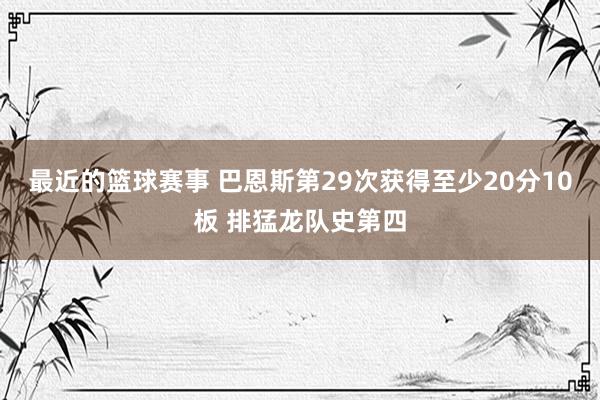 最近的篮球赛事 巴恩斯第29次获得至少20分10板 排猛龙队史第四