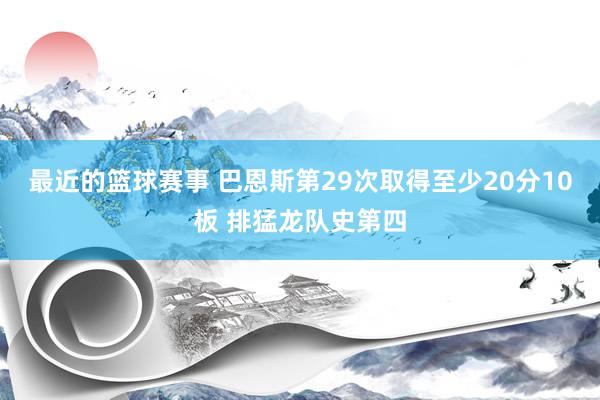 最近的篮球赛事 巴恩斯第29次取得至少20分10板 排猛龙队史第四