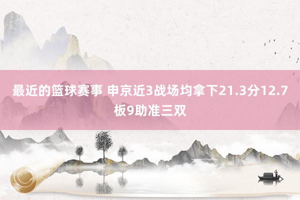 最近的篮球赛事 申京近3战场均拿下21.3分12.7板9助准三双