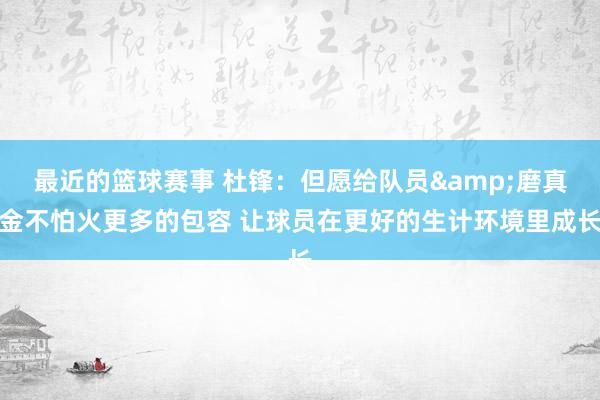 最近的篮球赛事 杜锋：但愿给队员&磨真金不怕火更多的包容 让球员在更好的生计环境里成长