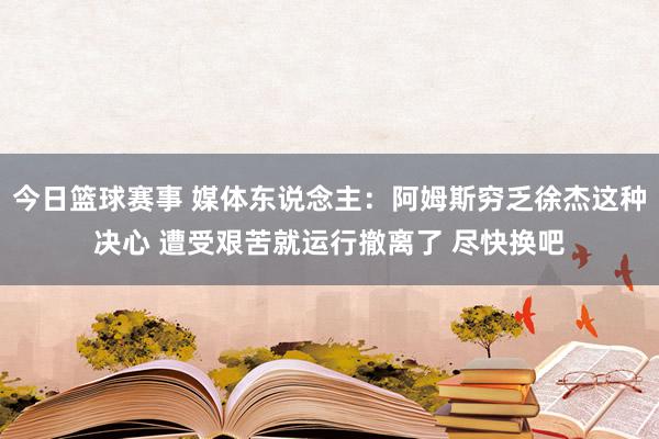 今日篮球赛事 媒体东说念主：阿姆斯穷乏徐杰这种决心 遭受艰苦就运行撤离了 尽快换吧