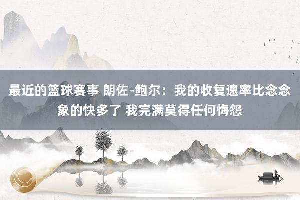 最近的篮球赛事 朗佐-鲍尔：我的收复速率比念念象的快多了 我完满莫得任何悔怨