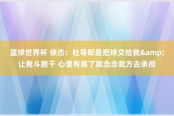 篮球世界杯 徐杰：杜导即是把球交给我&让我斗胆干 心里有底了就念念我方去承担