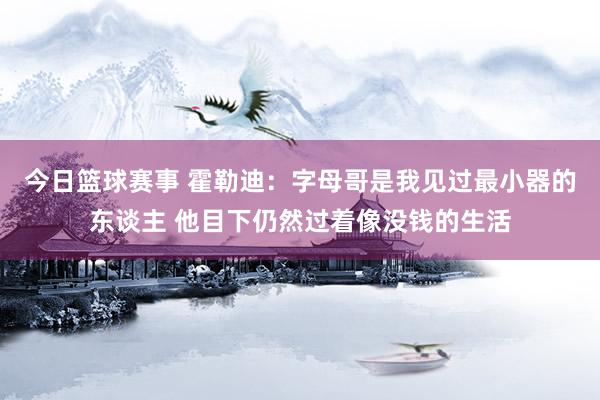 今日篮球赛事 霍勒迪：字母哥是我见过最小器的东谈主 他目下仍然过着像没钱的生活