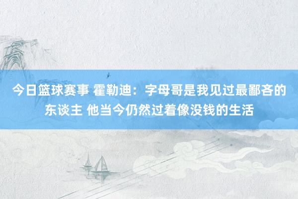 今日篮球赛事 霍勒迪：字母哥是我见过最鄙吝的东谈主 他当今仍然过着像没钱的生活