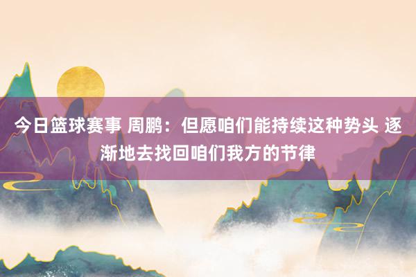 今日篮球赛事 周鹏：但愿咱们能持续这种势头 逐渐地去找回咱们我方的节律