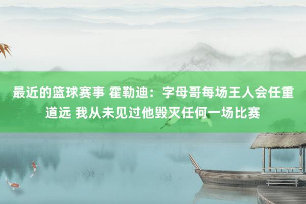 最近的篮球赛事 霍勒迪：字母哥每场王人会任重道远 我从未见过他毁灭任何一场比赛