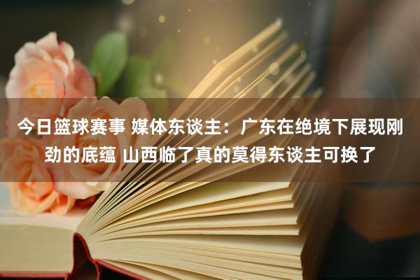 今日篮球赛事 媒体东谈主：广东在绝境下展现刚劲的底蕴 山西临了真的莫得东谈主可换了