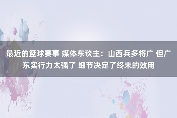 最近的篮球赛事 媒体东谈主：山西兵多将广 但广东实行力太强了 细节决定了终末的效用