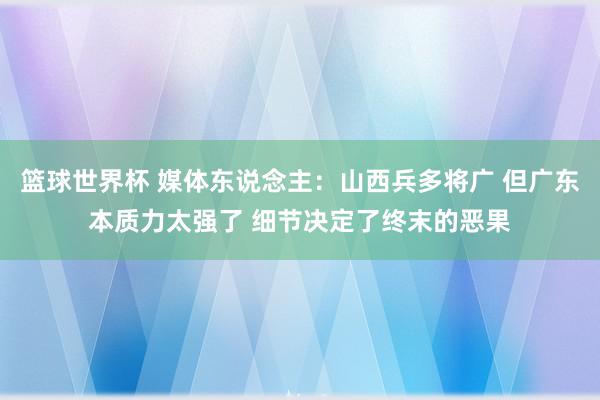 篮球世界杯 媒体东说念主：山西兵多将广 但广东本质力太强了 细节决定了终末的恶果