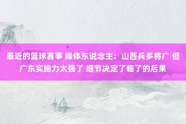 最近的篮球赛事 媒体东说念主：山西兵多将广 但广东实施力太强了 细节决定了临了的后果