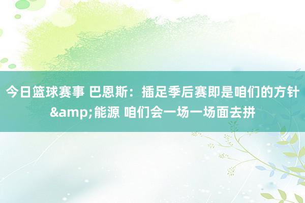 今日篮球赛事 巴恩斯：插足季后赛即是咱们的方针&能源 咱们会一场一场面去拼