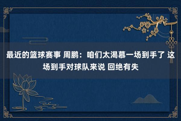 最近的篮球赛事 周鹏：咱们太渴慕一场到手了 这场到手对球队来说 回绝有失