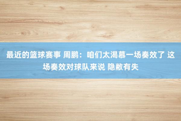 最近的篮球赛事 周鹏：咱们太渴慕一场奏效了 这场奏效对球队来说 隐敝有失