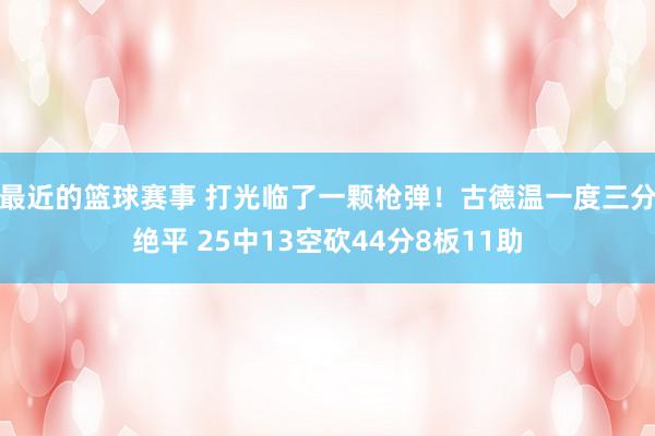 最近的篮球赛事 打光临了一颗枪弹！古德温一度三分绝平 25中13空砍44分8板11助