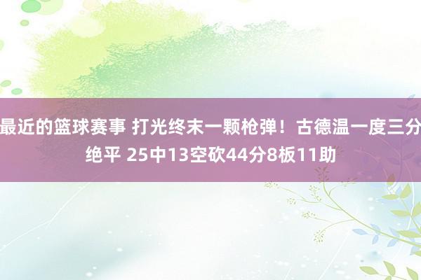 最近的篮球赛事 打光终末一颗枪弹！古德温一度三分绝平 25中13空砍44分8板11助