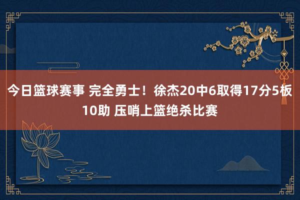 今日篮球赛事 完全勇士！徐杰20中6取得17分5板10助 压哨上篮绝杀比赛