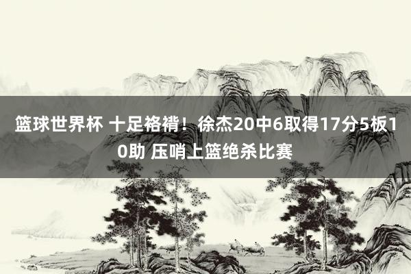 篮球世界杯 十足袼褙！徐杰20中6取得17分5板10助 压哨上篮绝杀比赛