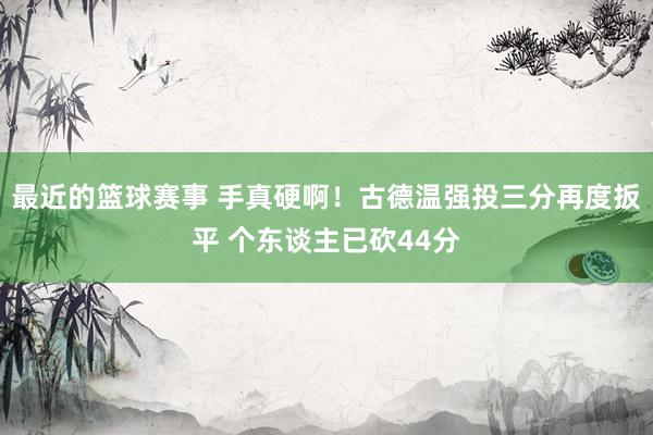 最近的篮球赛事 手真硬啊！古德温强投三分再度扳平 个东谈主已砍44分