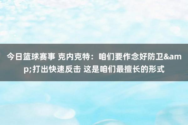 今日篮球赛事 克内克特：咱们要作念好防卫&打出快速反击 这是咱们最擅长的形式