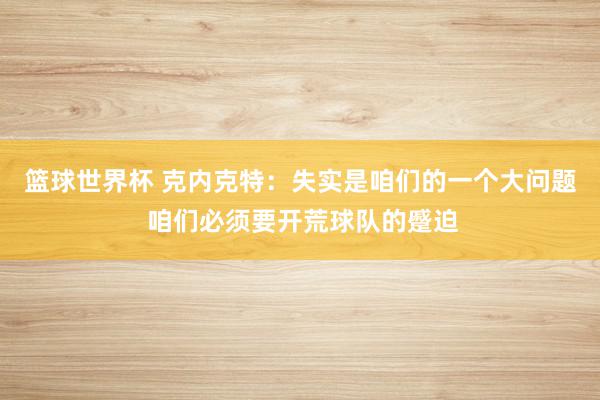 篮球世界杯 克内克特：失实是咱们的一个大问题 咱们必须要开荒球队的蹙迫