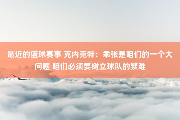 最近的篮球赛事 克内克特：乖张是咱们的一个大问题 咱们必须要树立球队的繁难