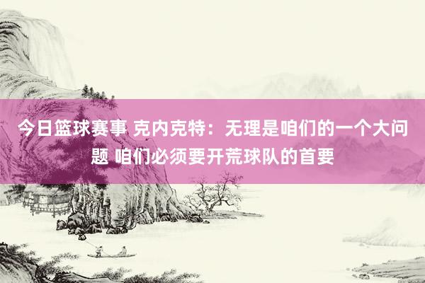 今日篮球赛事 克内克特：无理是咱们的一个大问题 咱们必须要开荒球队的首要