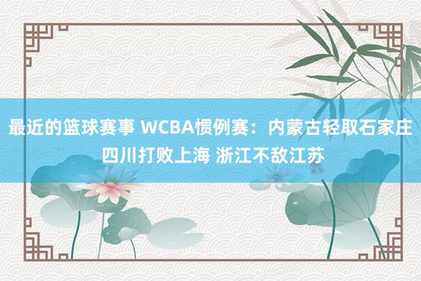 最近的篮球赛事 WCBA惯例赛：内蒙古轻取石家庄 四川打败上海 浙江不敌江苏