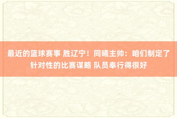 最近的篮球赛事 胜辽宁！同曦主帅：咱们制定了针对性的比赛谋略 队员奉行得很好