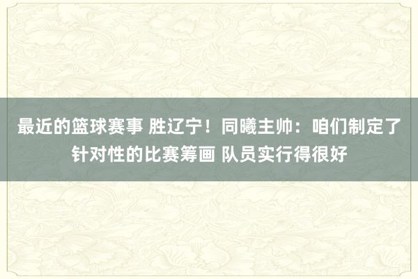 最近的篮球赛事 胜辽宁！同曦主帅：咱们制定了针对性的比赛筹画 队员实行得很好