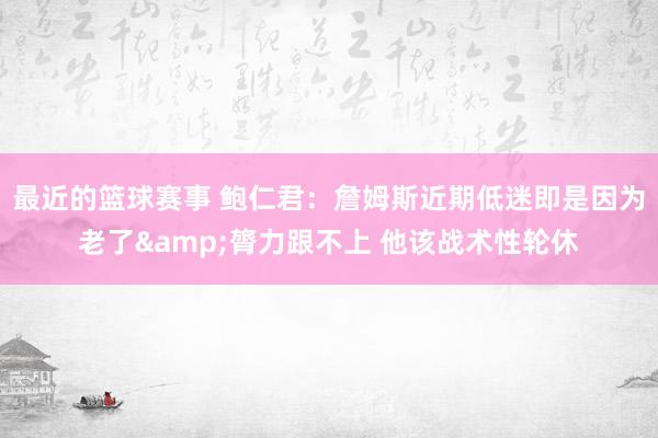 最近的篮球赛事 鲍仁君：詹姆斯近期低迷即是因为老了&膂力跟不上 他该战术性轮休