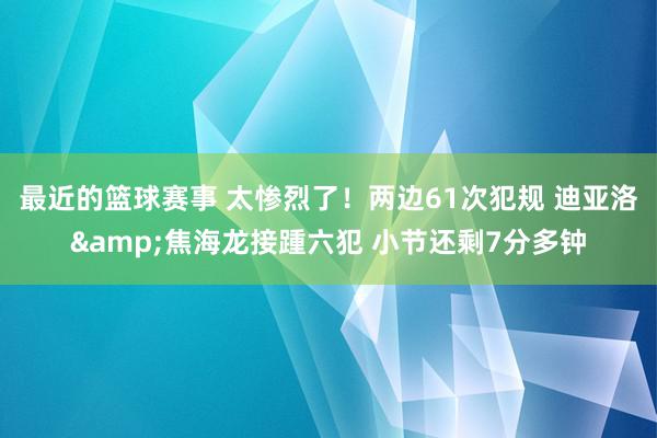 最近的篮球赛事 太惨烈了！两边61次犯规 迪亚洛&焦海龙接踵六犯 小节还剩7分多钟