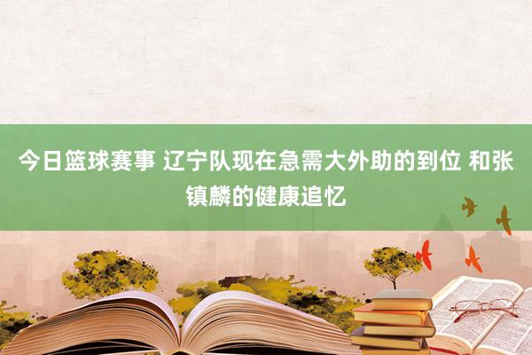 今日篮球赛事 辽宁队现在急需大外助的到位 和张镇麟的健康追忆