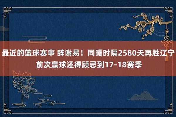 最近的篮球赛事 辞谢易！同曦时隔2580天再胜辽宁 前次赢球还得顾忌到17-18赛季