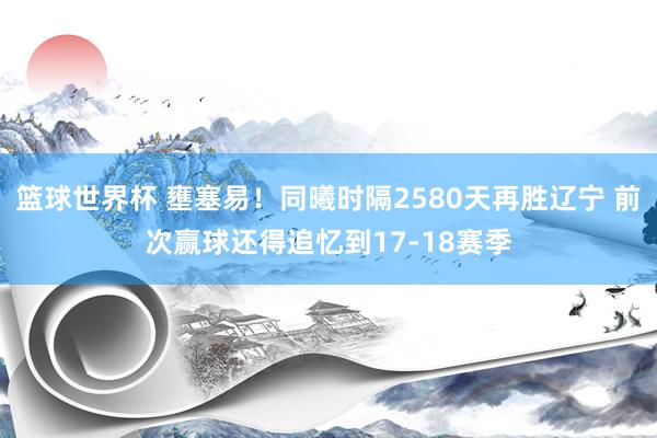 篮球世界杯 壅塞易！同曦时隔2580天再胜辽宁 前次赢球还得追忆到17-18赛季