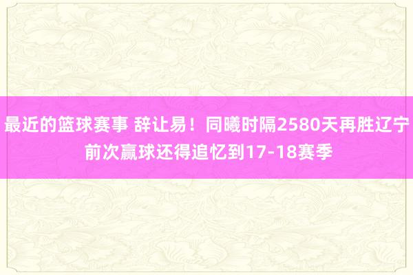 最近的篮球赛事 辞让易！同曦时隔2580天再胜辽宁 前次赢球还得追忆到17-18赛季