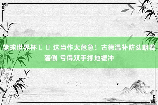 篮球世界杯 ⚠️这当作太危急！古德温补防头朝着落倒 亏得双手撑地缓冲