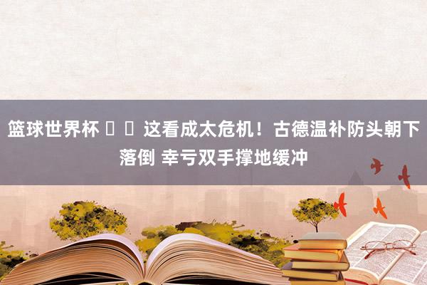 篮球世界杯 ⚠️这看成太危机！古德温补防头朝下落倒 幸亏双手撑地缓冲