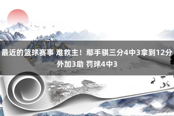 最近的篮球赛事 难救主！鄢手骐三分4中3拿到12分外加3助 罚球4中3