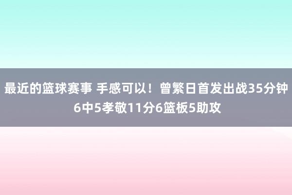 最近的篮球赛事 手感可以！曾繁日首发出战35分钟 6中5孝敬11分6篮板5助攻